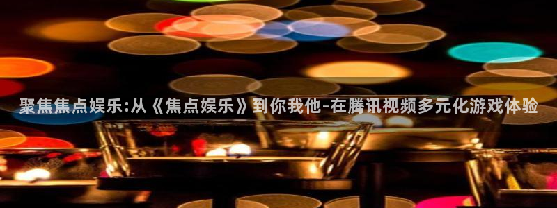 mg不朽情缘体育官网登录：聚焦焦点娱乐:从《焦点娱乐》到你我他-在腾讯视频多元化