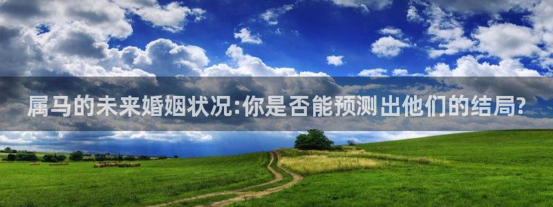 mg不朽情缘3登陆：属马的未来婚姻状况:你是否能预测出他们的结局?