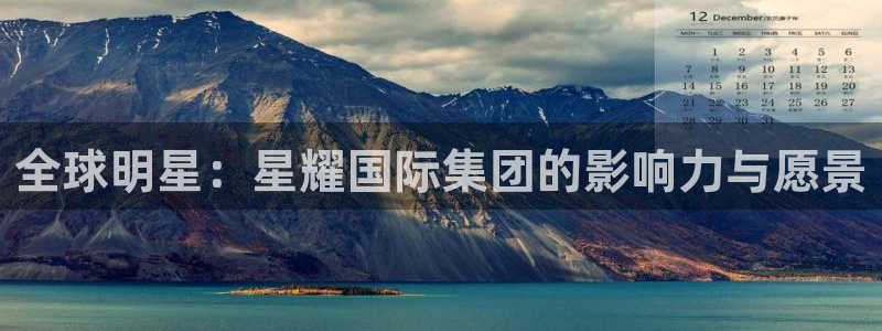 mg不朽情缘体育f开户：全球明星：星耀国际集团的影响力与愿景