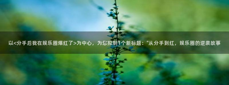 mg不朽情缘体育4：以<分手后我在娱乐圈爆红了>为中心，为您拟制1个新标题：\