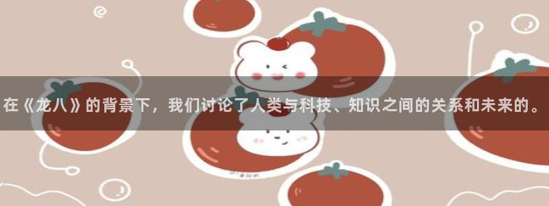 mg不朽情缘平台官网：在《龙八》的背景下，我们讨论了人类与科技、知识之间的关系和