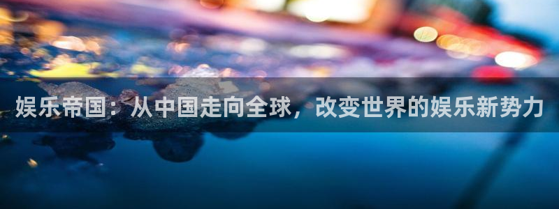 mg不朽情缘体育凯捷平台注册：娱乐帝国：从中国走向全球，改变世界的娱乐新势力