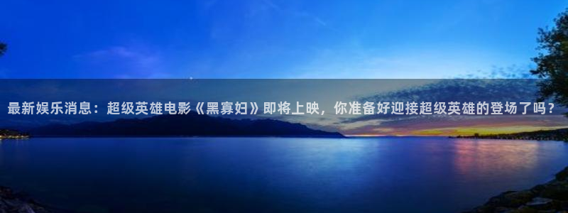 mg不朽情缘登录：最新娱乐消息：超级英雄电影《黑寡妇》即将上映，你准备好迎接超级
