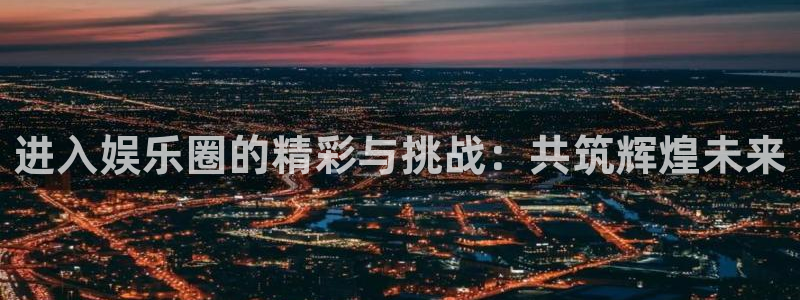 mg不朽情缘官网：进入娱乐圈的精彩与挑战：共筑辉煌未来
