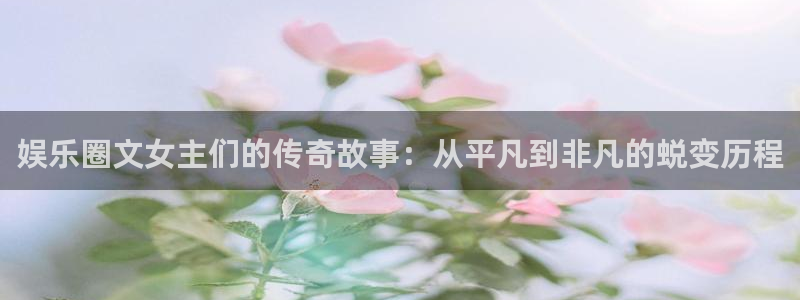 mg不朽情缘体育注册平台：娱乐圈文女主们的传奇故事：从平凡到非凡的蜕变历程