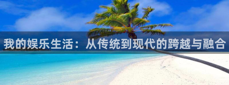 mg不朽情缘代理：我的娱乐生活：从传统到现代的跨越与融合