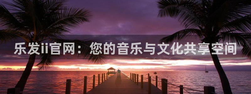 mg不朽情缘平台在线开户：乐发ii官网：您的音乐与文化共享空间