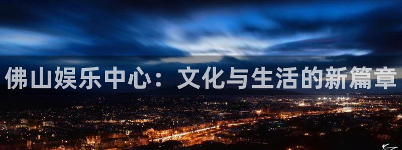 mg不朽情缘登录注册：佛山娱乐中心：文化与生活的新篇章