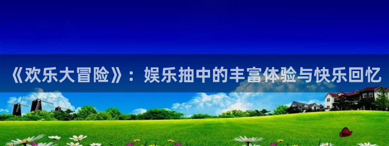 佛山市南海mg不朽情缘机电仪器有限公司：《欢乐大冒险》：娱乐抽中的丰富体验与快乐