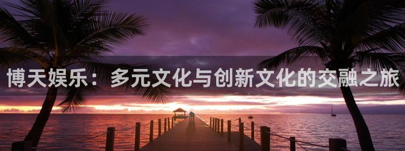 mg不朽情缘5：博天娱乐：多元文化与创新文化的交融之旅