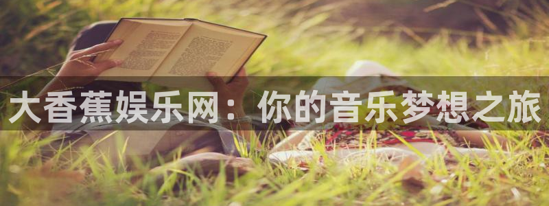 mg不朽情缘代理：大香蕉娱乐网：你的音乐梦想之旅
