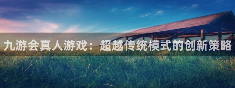 mg不朽情缘4平台：九游会真人游戏：超越传统模式的创新策略