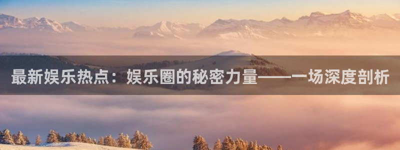 mg不朽情缘4代理：最新娱乐热点：娱乐圈的秘密力量——一场深度剖析