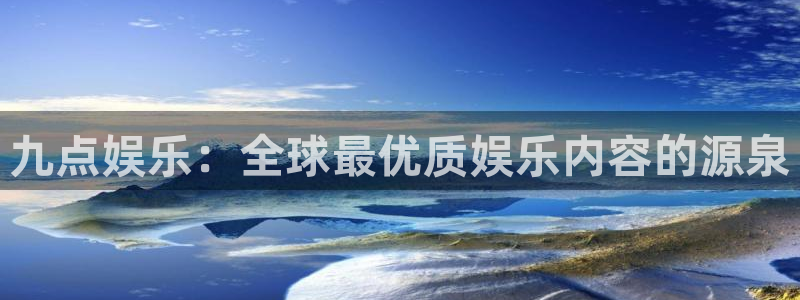 mg不朽情缘主管：九点娱乐：全球最优质娱乐内容的源泉