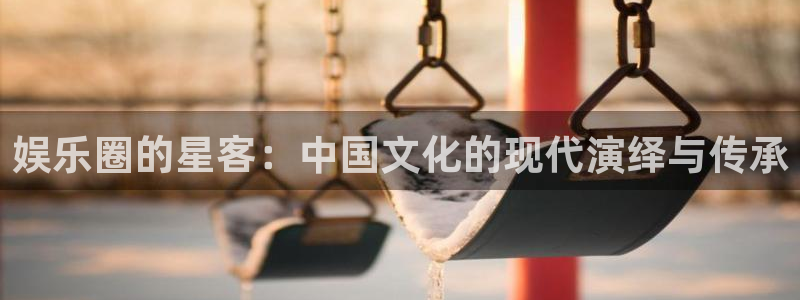 mg不朽情缘注册：娱乐圈的星客：中国文化的现代演绎与传承