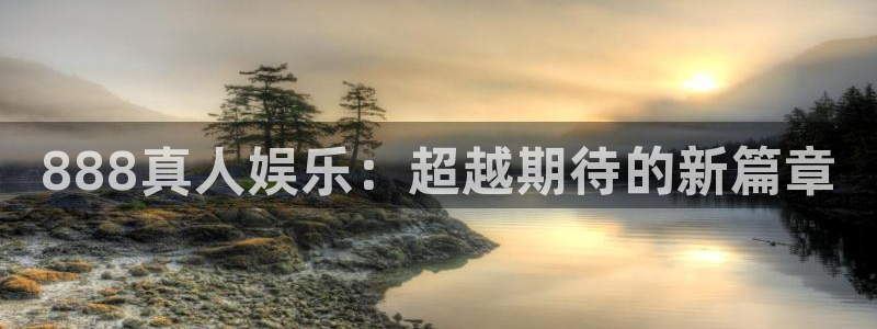 mg不朽情缘体育代理申请流程：888真人娱乐：超越期待的新篇章