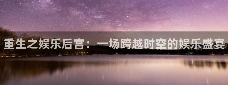 mg不朽情缘体育娱乐注册链接：重生之娱乐后宫：一场跨越时空的娱乐盛宴