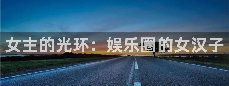 mg不朽情缘f平台注册：女主的光环：娱乐圈的女汉子