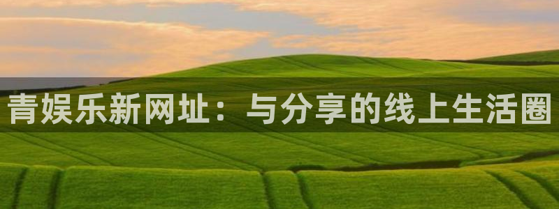 mg不朽情缘4平台注册：青娱乐新网址：与分享的线上生活圈