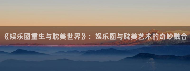 mg不朽情缘4平台：《娱乐圈重生与耽美世界》：娱乐圈与耽美艺术的奇妙融合