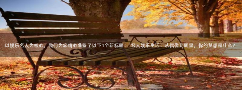 mg不朽情缘集团：以娱乐名人为核心，我们为您精心准备了以下1个新标题：\