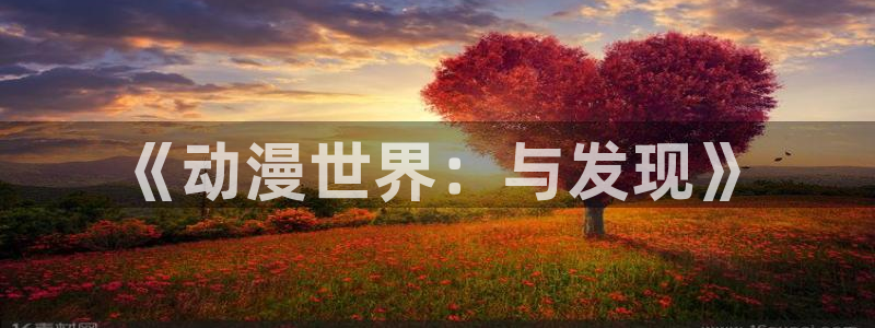 mg不朽情缘f平台注册：《动漫世界：与发现》